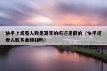 快手上观看人数是真实的吗还是假的（快手观看人数多会赚钱吗）