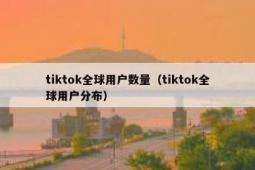 tiktok全球用户数量（tiktok全球用户分布）