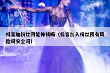 抖音加粉丝团能挣钱吗（抖音加入粉丝团有风险吗安全吗）