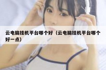 云电脑挂机平台哪个好（云电脑挂机平台哪个好一点）