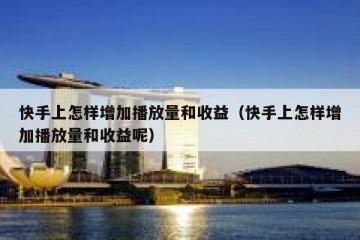 快手上怎样增加播放量和收益（快手上怎样增加播放量和收益呢）