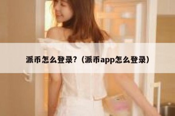 派币怎么登录?（派币app怎么登录）
