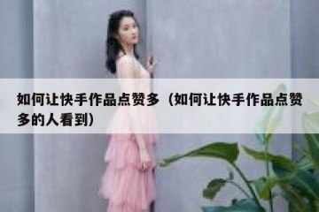 如何让快手作品点赞多（如何让快手作品点赞多的人看到）