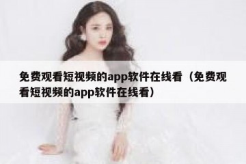 免费观看短视频的app软件在线看（免费观看短视频的app软件在线看）