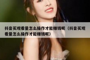 抖音买观看量怎么操作才能赚钱呢（抖音买观看量怎么操作才能赚钱呢）