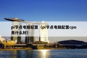 pi节点电脑配置（pi节点电脑配置cpu用什么好）