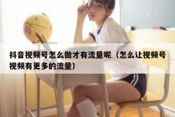 抖音视频号怎么做才有流量呢（怎么让视频号视频有更多的流量）