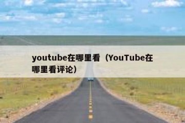 youtube在哪里看（YouTube在哪里看评论）