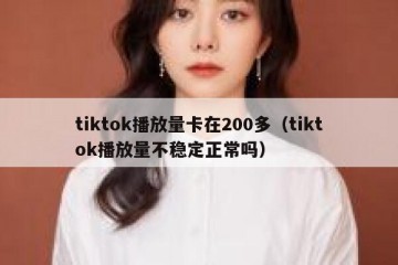 tiktok播放量卡在200多（tiktok播放量不稳定正常吗）