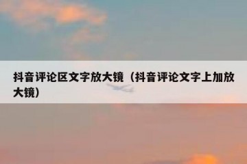 抖音评论区文字放大镜（抖音评论文字上加放大镜）