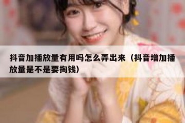 抖音加播放量有用吗怎么弄出来（抖音增加播放量是不是要掏钱）
