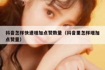 抖音怎样快速增加点赞数量（抖音里怎样增加点赞量）