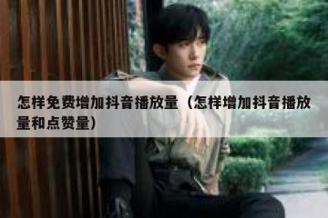 怎样免费增加抖音播放量（怎样增加抖音播放量和点赞量）