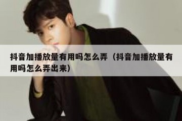抖音加播放量有用吗怎么弄（抖音加播放量有用吗怎么弄出来）