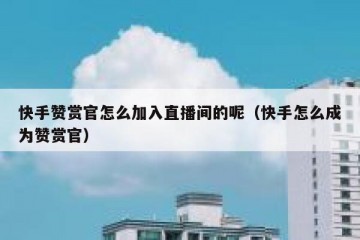 快手赞赏官怎么加入直播间的呢（快手怎么成为赞赏官）