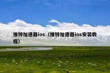 推特加速器ios（推特加速器ios安装教程）