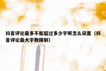 抖音评论最多不能超过多少字呢怎么设置（抖音评论最大字数限制）