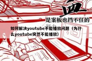 如何解决youtube不能播放问题（为什么youtube突然不能播放）