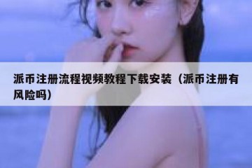 派币注册流程视频教程下载安装（派币注册有风险吗）