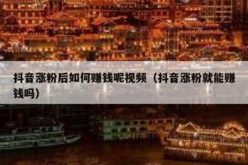 抖音涨粉后如何赚钱呢视频（抖音涨粉就能赚钱吗）