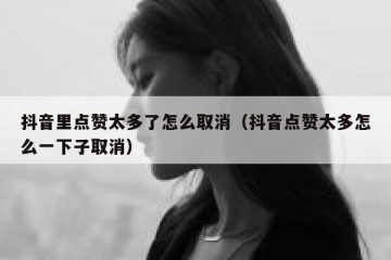 抖音里点赞太多了怎么取消（抖音点赞太多怎么一下子取消）