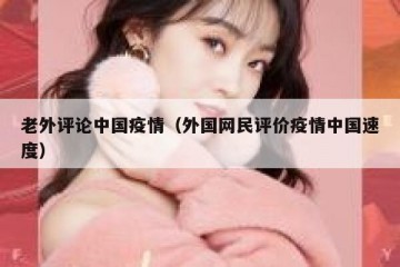 老外评论中国疫情（外国网民评价疫情中国速度）