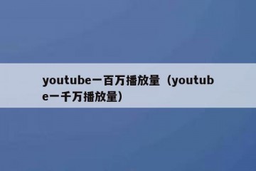 youtube一百万播放量（youtube一千万播放量）