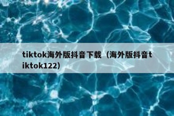 tiktok海外版抖音下载（海外版抖音tiktok122）