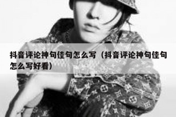 抖音评论神句佳句怎么写（抖音评论神句佳句怎么写好看）