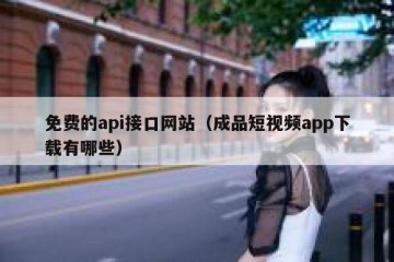 免费的api接口网站（成品短视频app下载有哪些）