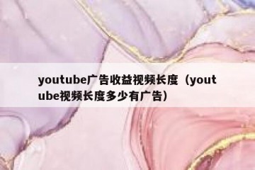 youtube广告收益视频长度（youtube视频长度多少有广告）