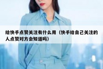 给快手点赞关注有什么用（快手给自己关注的人点赞对方会知道吗）