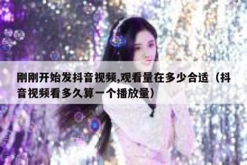 刚刚开始发抖音视频,观看量在多少合适（抖音视频看多久算一个播放量）