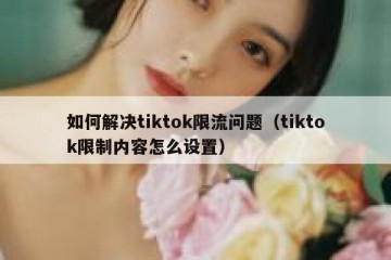 如何解决tiktok限流问题（tiktok限制内容怎么设置）