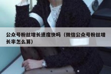 公众号粉丝增长速度快吗（微信公众号粉丝增长率怎么算）