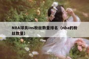 NBA球员ins粉丝数量排名（nba的粉丝数量）