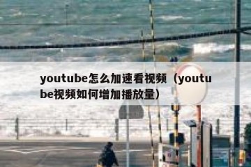 youtube怎么加速看视频（youtube视频如何增加播放量）