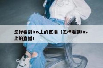 怎样看到ins上的直播（怎样看到ins 上的直播）