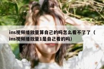 ins视频播放量算自己的吗怎么看不了了（ins视频播放量1是自己看的吗）