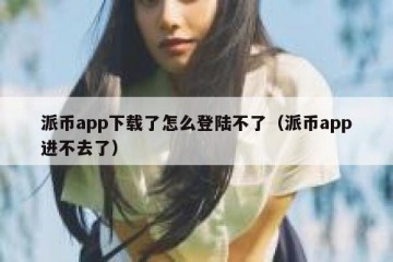 派币app下载了怎么登陆不了（派币app进不去了）