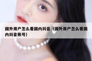 国外用户怎么看国内抖音（国外用户怎么看国内抖音账号）