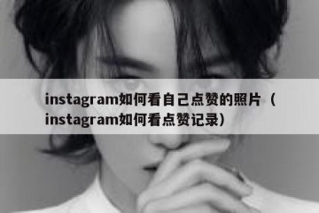 instagram如何看自己点赞的照片（instagram如何看点赞记录）