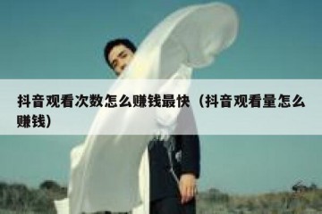 抖音观看次数怎么赚钱最快（抖音观看量怎么赚钱）