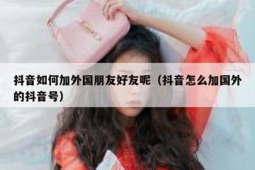 抖音如何加外国朋友好友呢（抖音怎么加国外的抖音号）