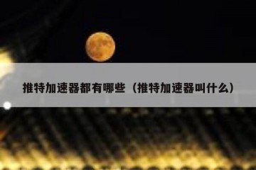 推特加速器都有哪些（推特加速器叫什么）