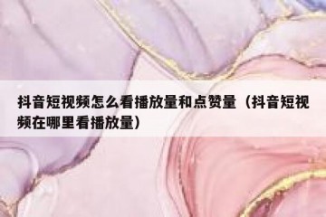 抖音短视频怎么看播放量和点赞量（抖音短视频在哪里看播放量）