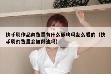 快手刷作品浏览量有什么影响吗怎么看的（快手刷浏览量会被限流吗）
