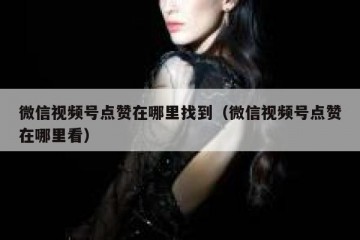 微信视频号点赞在哪里找到（微信视频号点赞在哪里看）