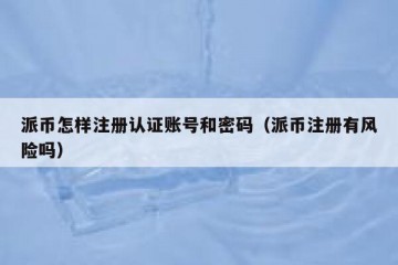 派币怎样注册认证账号和密码（派币注册有风险吗）