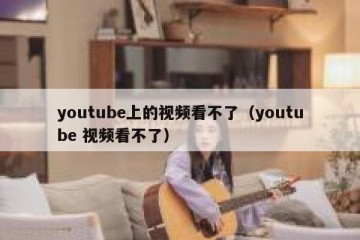 youtube上的视频看不了（youtube 视频看不了）